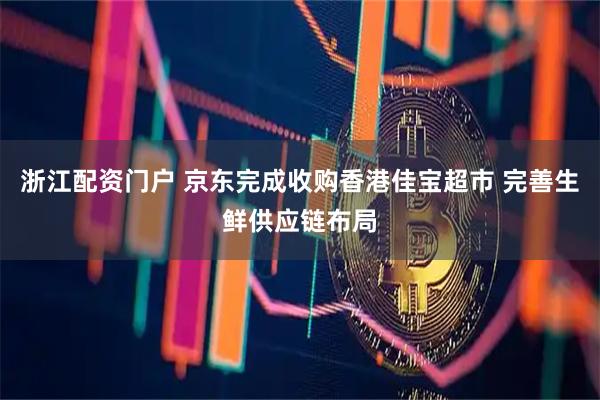 浙江配资门户 京东完成收购香港佳宝超市 完善生鲜供应链布局