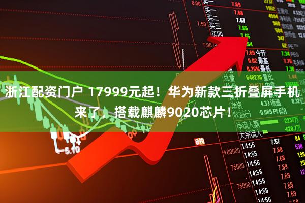 浙江配资门户 17999元起！华为新款三折叠屏手机来了，搭载麒麟9020芯片！